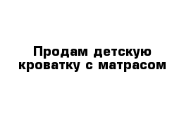 Продам детскую кроватку с матрасом